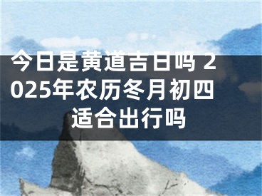 今日是黄道吉日吗 2025年农历冬月初四适合出行吗