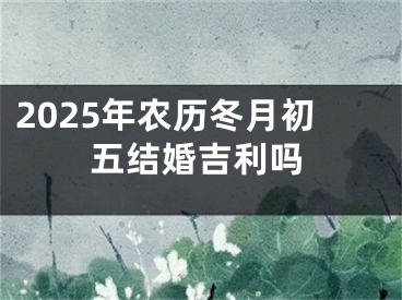 2025年农历冬月初五结婚吉利吗