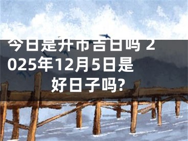 今日是开市吉日吗 2025年12月5日是好日子吗?