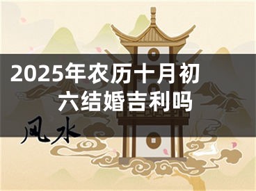 2025年农历十月初六结婚吉利吗