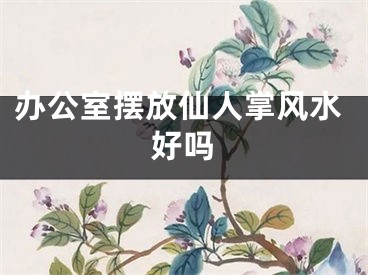 办公室摆放仙人掌风水好吗