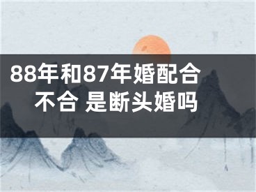 88年和87年婚配合不合 是断头婚吗