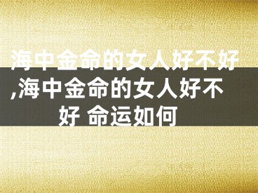 海中金命的女人好不好,海中金命的女人好不好 命运如何