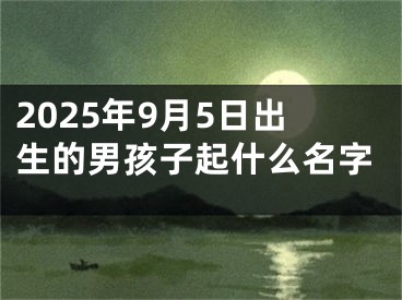 2025年9月5日出生的男孩子起什么名字