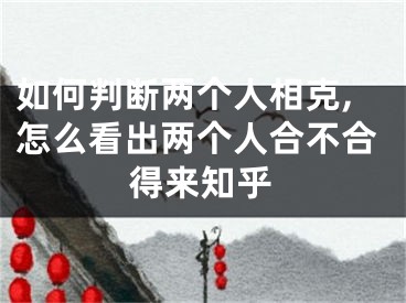 如何判断两个人相克,怎么看出两个人合不合得来知乎