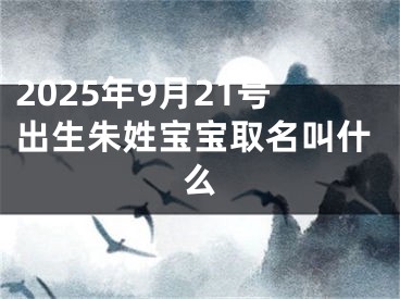 2025年9月21号出生朱姓宝宝取名叫什么