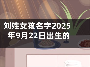 刘姓女孩名字2025年9月22日出生的