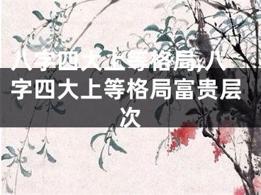 八字四大上等格局,八字四大上等格局富贵层次
