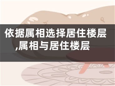 依据属相选择居住楼层,属相与居住楼层