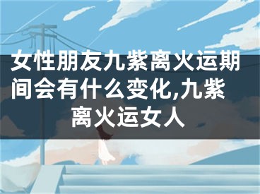 女性朋友九紫离火运期间会有什么变化,九紫离火运女人