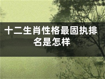 十二生肖性格最固执排名是怎样