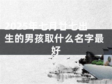 2025年七月廿七出生的男孩取什么名字最好