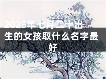 2025年七月二十出生的女孩取什么名字最好