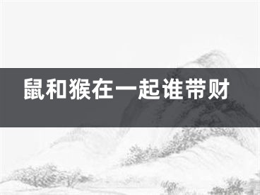 鼠和猴在一起谁带财