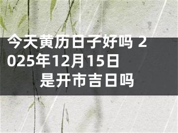 今天黄历日子好吗 2025年12月15日是开市吉日吗