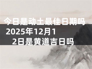 今日是动土最佳日期吗 2025年12月12日是黄道吉日吗