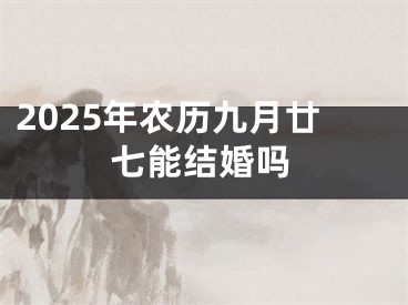 2025年农历九月廿七能结婚吗