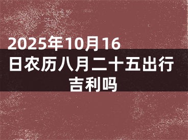 2025年10月16日农历八月二十五出行吉利吗