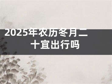 2025年农历冬月二十宜出行吗
