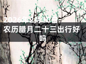 2026年2月10日农历腊月二十三出行好吗