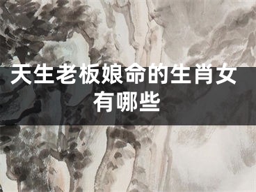 天生老板娘命的生肖女有哪些