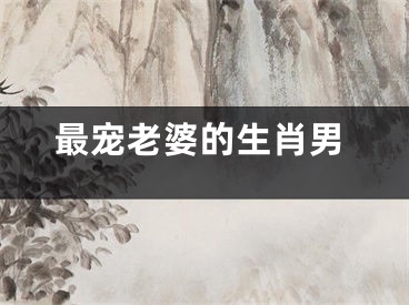 最宠老婆的生肖男