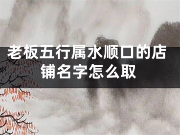 老板五行属水顺口的店铺名字怎么取