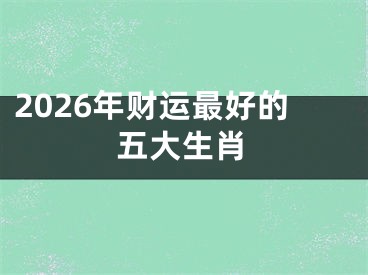 2026年财运最好的五大生肖