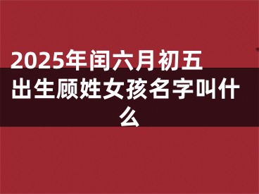 2025年闰六月初五出生顾姓女孩名字叫什么