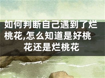 如何判断自己遇到了烂桃花,怎么知道是好桃花还是烂桃花
