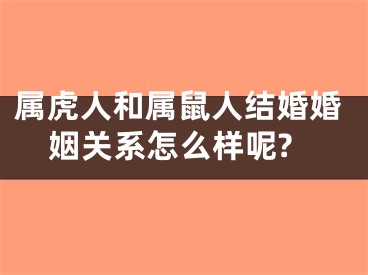 属虎人和属鼠人结婚婚姻关系怎么样呢?