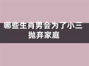 哪些生肖男会为了小三抛弃家庭