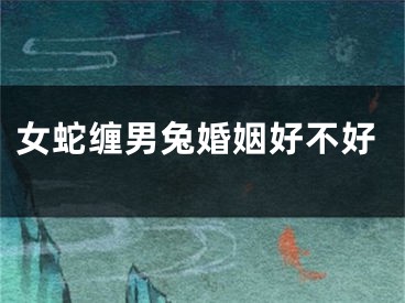 女蛇缠男兔婚姻好不好