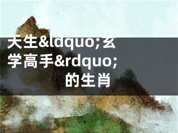 天生&ldquo;玄学高手&rdquo;的生肖