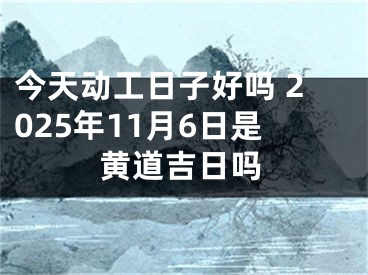 今天动工日子好吗 2025年11月6日是黄道吉日吗