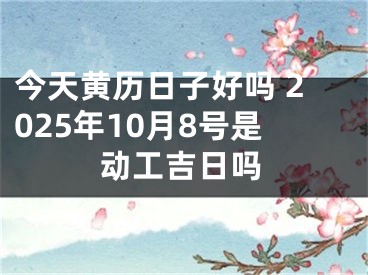 今天黄历日子好吗 2025年10月8号是动工吉日吗