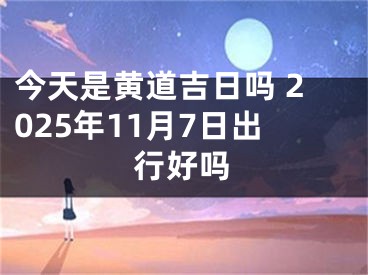 今天是黄道吉日吗 2025年11月7日出行好吗