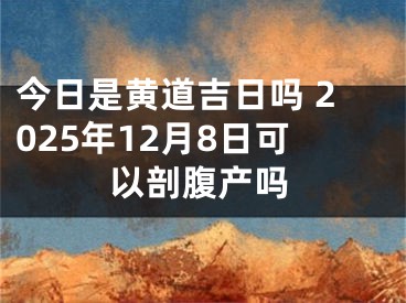 今日是黄道吉日吗 2025年12月8日可以剖腹产吗