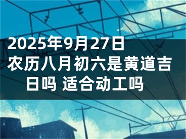 2025年9月27日农历八月初六是黄道吉日吗 适合动工吗