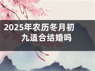 2025年农历冬月初九适合结婚吗