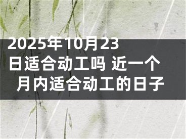 2025年10月23日适合动工吗 近一个月内适合动工的日子