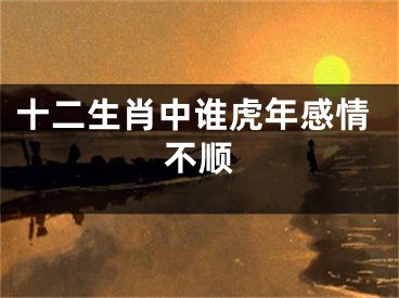 十二生肖中谁虎年感情不顺