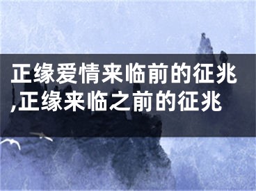 正缘爱情来临前的征兆,正缘来临之前的征兆