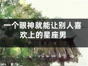 一个眼神就能让别人喜欢上的星座男