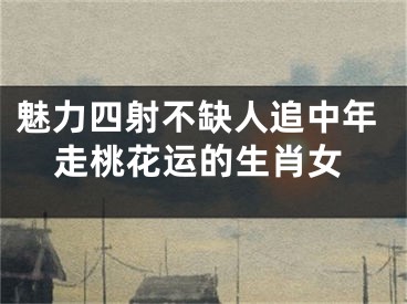 魅力四射不缺人追中年走桃花运的生肖女