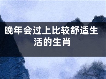 晚年会过上比较舒适生活的生肖