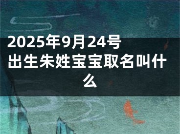 2025年9月24号出生朱姓宝宝取名叫什么