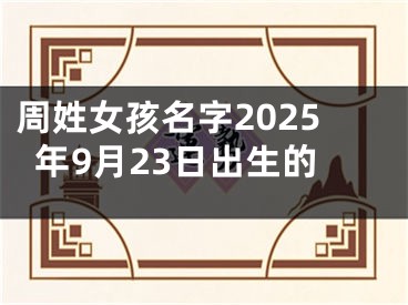 周姓女孩名字2025年9月23日出生的