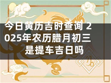 今日黄历吉时查询 2025年农历腊月初三是提车吉日吗