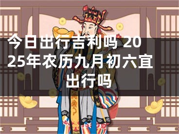 今日出行吉利吗 2025年农历九月初六宜出行吗